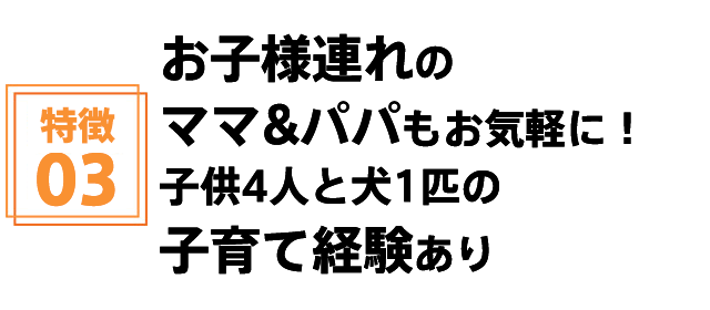 お子様連れのママ&パパもお気軽に!子供4人と犬1匹の子育て経験あり